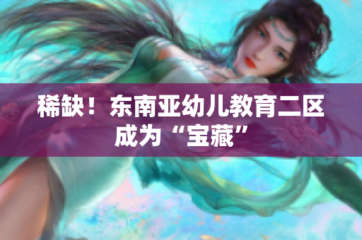 稀缺！东南亚幼儿教育二区成为“宝藏”