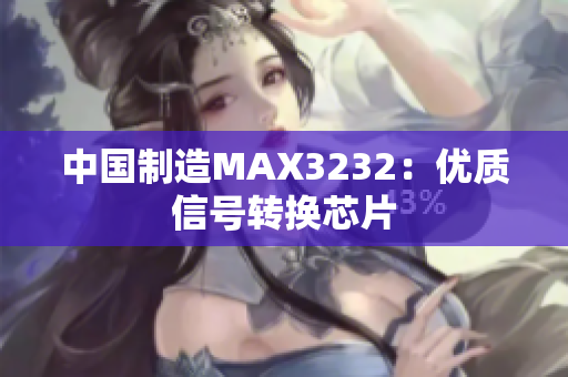 中国制造MAX3232：优质信号转换芯片