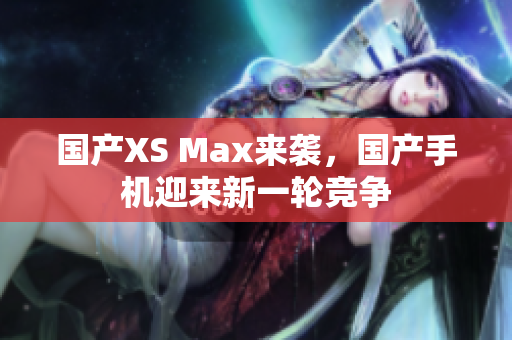 国产XS Max来袭，国产手机迎来新一轮竞争