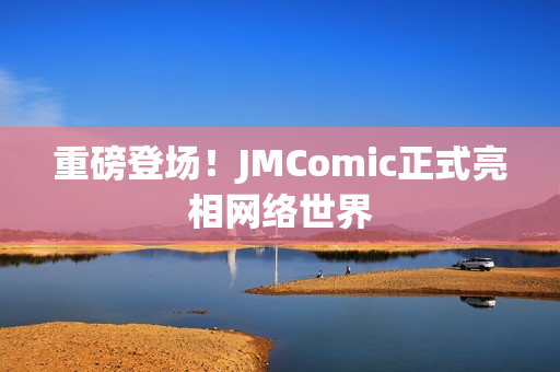 重磅登场！JMComic正式亮相网络世界