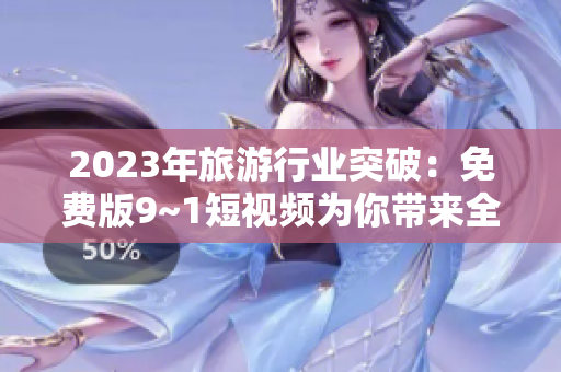 2023年旅游行业突破：免费版9~1短视频为你带来全新旅游体验！