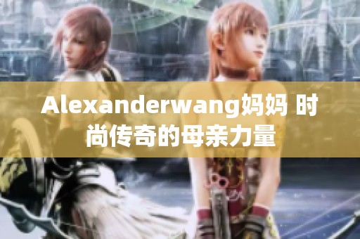 Alexanderwang妈妈 时尚传奇的母亲力量