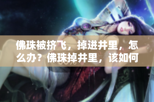 佛珠被挤飞，掉进井里，怎么办？佛珠掉井里，该如何救？