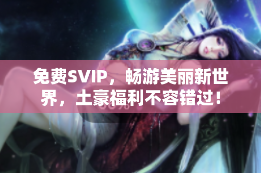 免费SVIP，畅游美丽新世界，土豪福利不容错过！