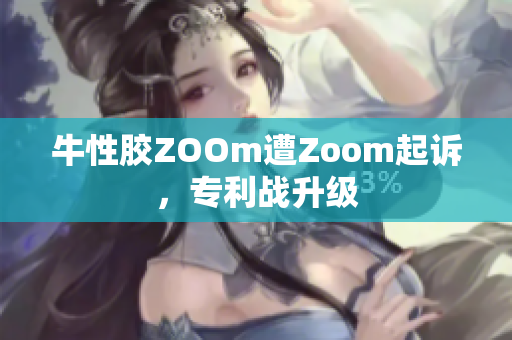 牛性胶ZOOm遭Zoom起诉，专利战升级