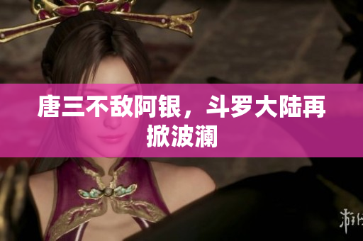 唐三不敌阿银，斗罗大陆再掀波澜