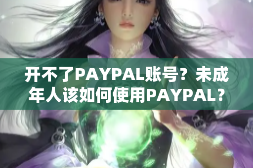 开不了PAYPAL账号？未成年人该如何使用PAYPAL？