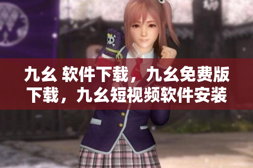 九幺 软件下载，九幺免费版下载，九幺短视频软件安装免费版，九幺破解下载键接，九幺软件下载安装----VfhMSdkQIISb