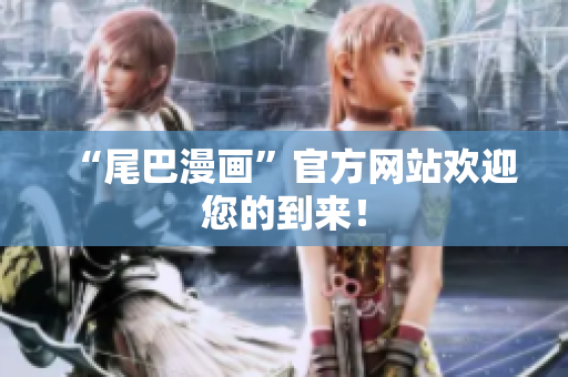 “尾巴漫画”官方网站欢迎您的到来！