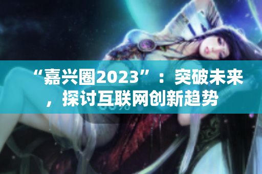 “嘉兴圈2023”：突破未来，探讨互联网创新趋势