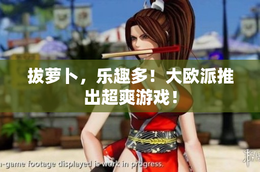 拔萝卜，乐趣多！大欧派推出超爽游戏！