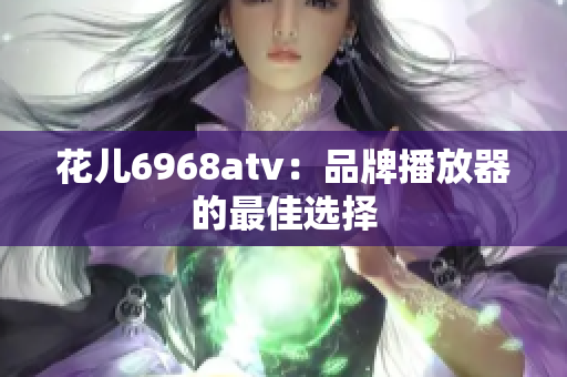 花儿6968atv：品牌播放器的最佳选择