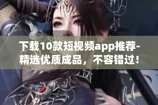 下载10款短视频app推荐-精选优质成品，不容错过！
