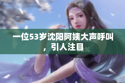 一位53岁沈阳阿姨大声呼叫，引人注目