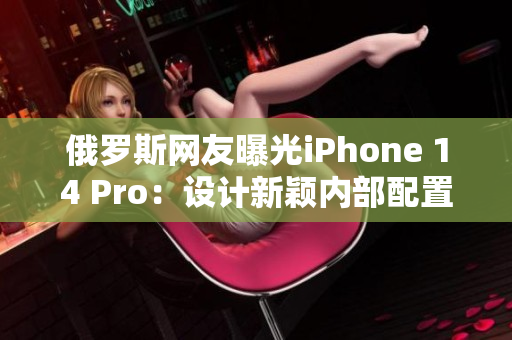 俄罗斯网友曝光iPhone 14 Pro：设计新颖内部配置高端