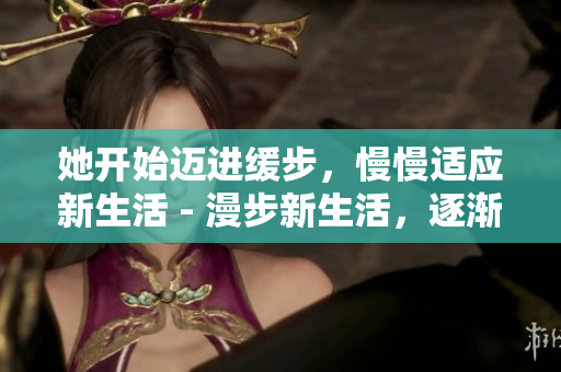 她开始迈进缓步，慢慢适应新生活 - 漫步新生活，逐渐适应