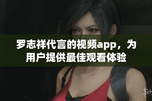 罗志祥代言的视频app，为用户提供最佳观看体验