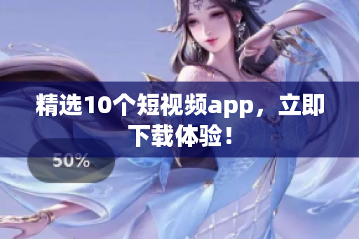 精选10个短视频app，立即下载体验！