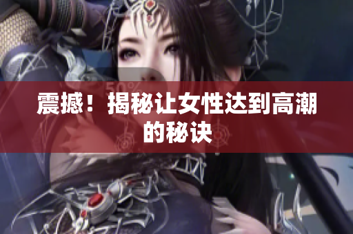 震撼！揭秘让女性达到高潮的秘诀