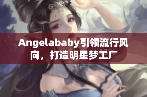 Angelababy引领流行风向，打造明星梦工厂