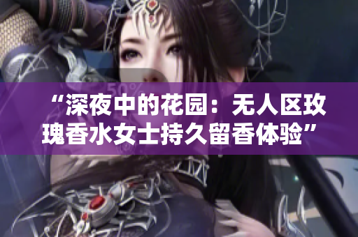 “深夜中的花园：无人区玫瑰香水女士持久留香体验”