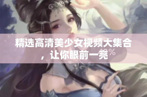 精选高清美少女视频大集合，让你眼前一亮