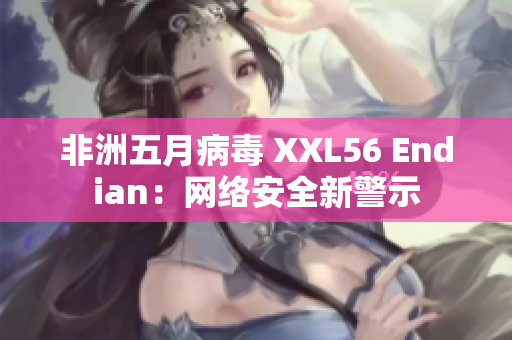 非洲五月病毒 XXL56 Endian：网络安全新警示