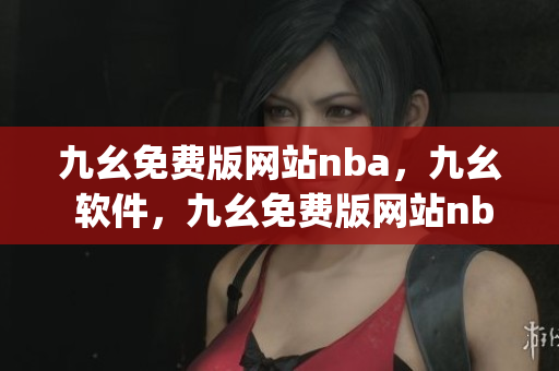 九幺免费版网站nba，九幺 软件，九幺免费版网站nba下载，九幺 软件下载，九幺免费版下载----4JHxaIJz3UOi