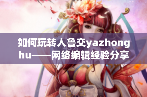 如何玩转人鲁交yazhonghu——网络编辑经验分享