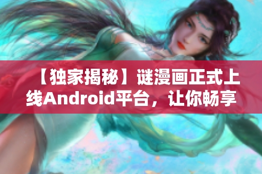 【独家揭秘】谜漫画正式上线Android平台，让你畅享精彩漫画！