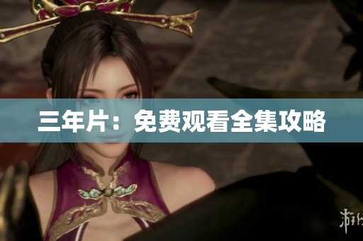 三年片：免费观看全集攻略