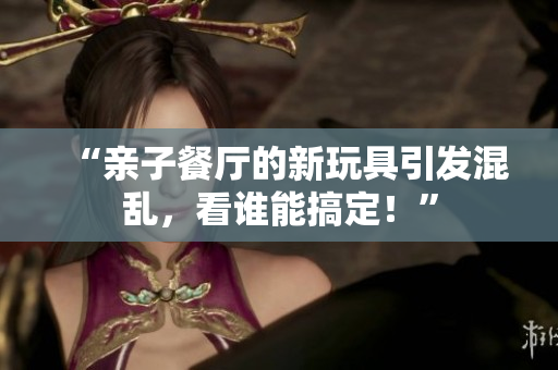 “亲子餐厅的新玩具引发混乱，看谁能搞定！”