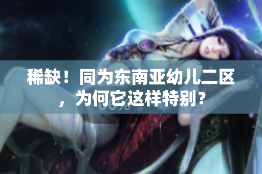 稀缺！同为东南亚幼儿二区，为何它这样特别？