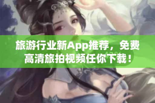旅游行业新App推荐，免费高清旅拍视频任你下载！