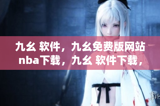 九幺 软件，九幺免费版网站nba下载，九幺 软件下载，九幺免费版下载，九幺短视频软件安装免费版----Yng2TaGO9FEk
