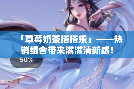 「草莓奶茶搭搭乐」——热销组合带来满满清新感！