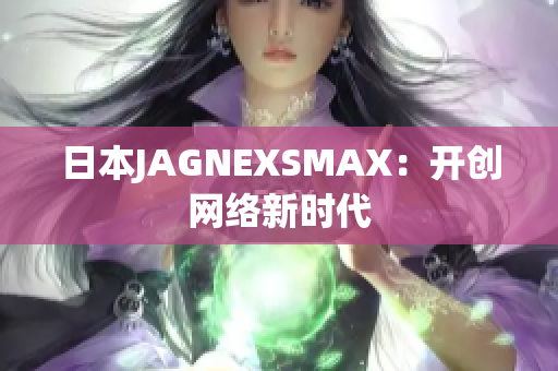 日本JAGNEXSMAX：开创网络新时代