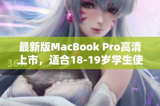 最新版MacBook Pro高清上市，适合18-19岁学生使用