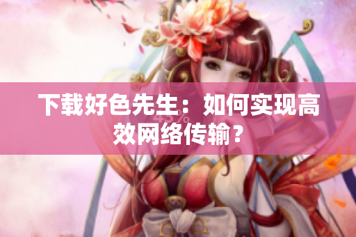 下载好色先生：如何实现高效网络传输？