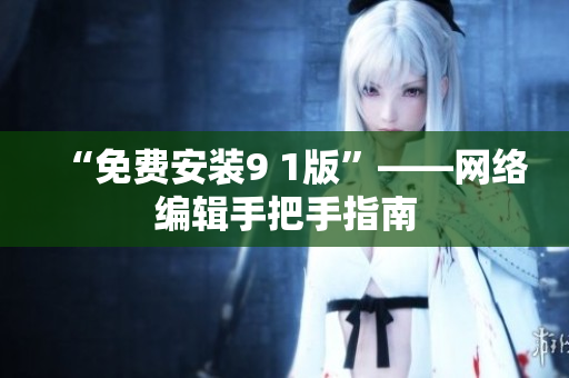 “免费安装9 1版”——网络编辑手把手指南