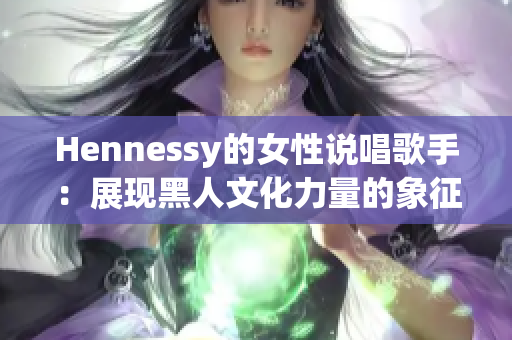 Hennessy的女性说唱歌手：展现黑人文化力量的象征