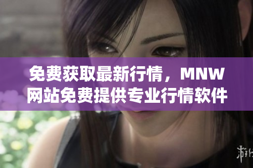 免费获取最新行情，MNW网站免费提供专业行情软件app