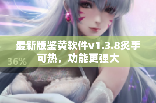 最新版鉴黄软件v1.3.8炙手可热，功能更强大