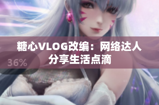 糖心VLOG改编：网络达人分享生活点滴