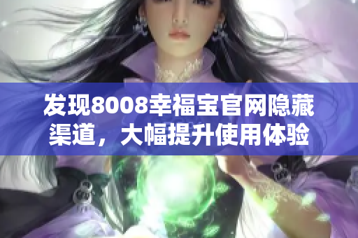 发现8008幸福宝官网隐藏渠道，大幅提升使用体验