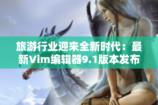 旅游行业迎来全新时代：最新Vim编辑器9.1版本发布
