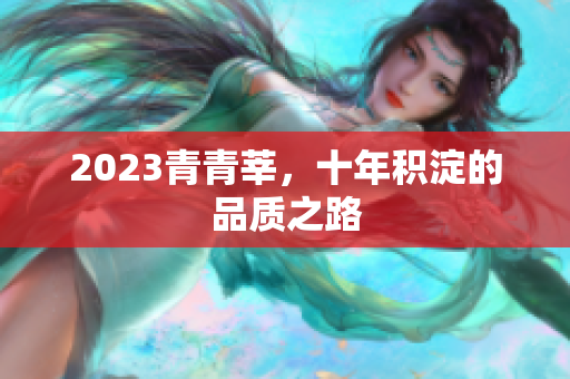 2023青青莘，十年积淀的品质之路