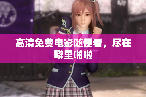 高清免费电影随便看，尽在噼里啪啦