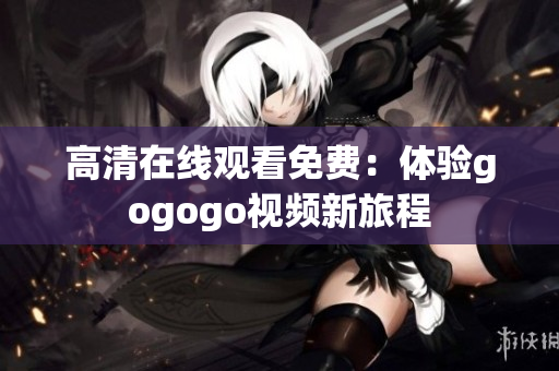高清在线观看免费：体验gogogo视频新旅程