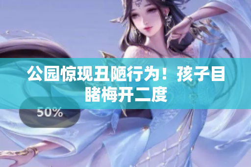 公园惊现丑陋行为！孩子目睹梅开二度